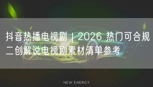抖音热播电视剧｜2026 热门可合规二创解说电视剧素材清单参考