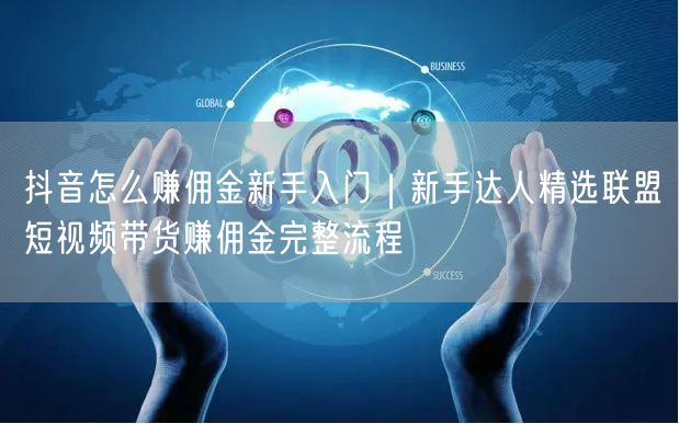 抖音怎么赚佣金新手入门｜新手达人精选联盟短视频带货赚佣金完整流程