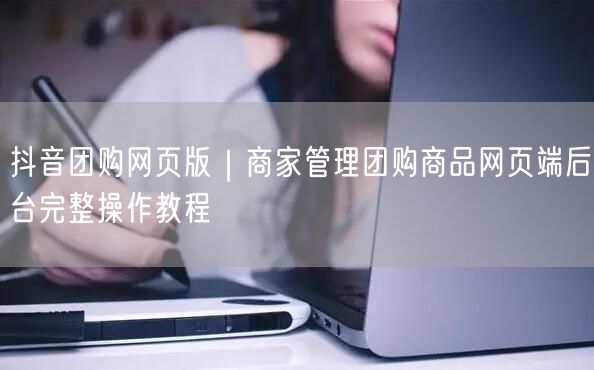 抖音团购网页版｜商家管理团购商品网页端后台完整操作教程
