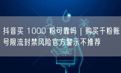 抖音买 1000 粉可靠吗｜购买千粉账号限流封禁风险官方警示不推荐