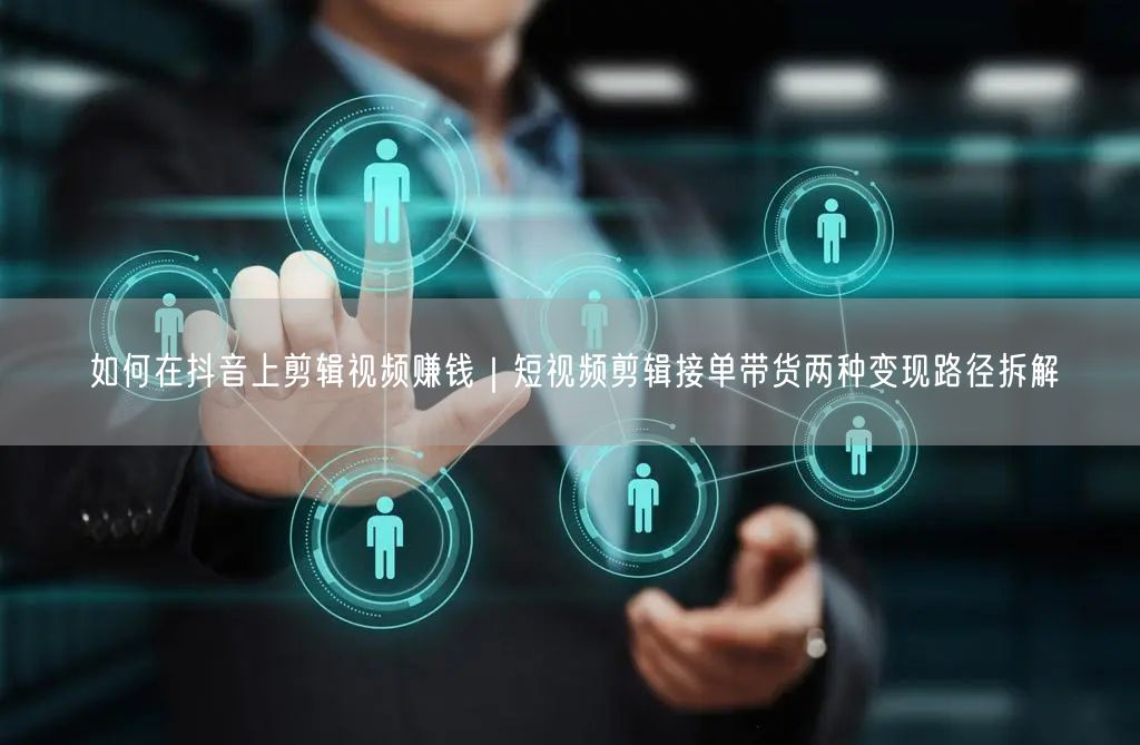 如何在抖音上剪辑视频赚钱｜短视频剪辑接单带货两种变现路径拆解