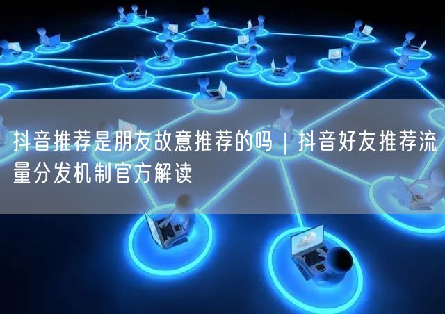 抖音好友推荐非手动？揭秘算法原理与流量分发实操