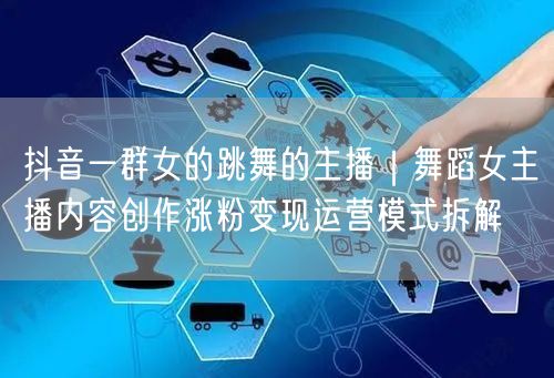抖音舞蹈女主播：内容创作、涨粉、变现运营全拆解