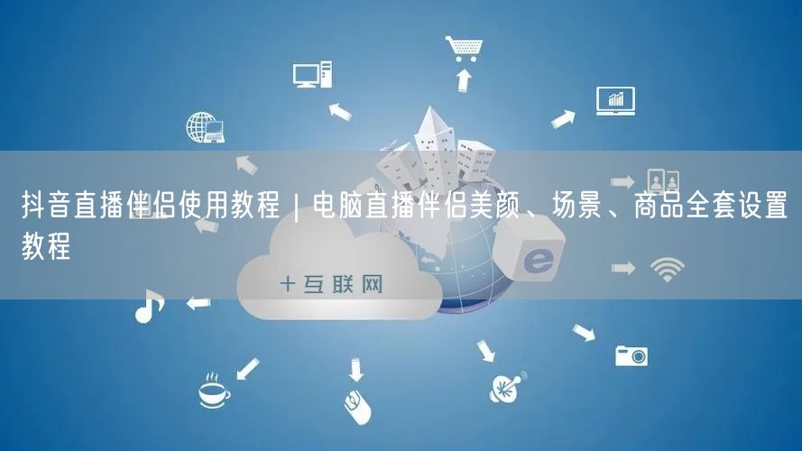 抖音直播伴侣使用教程｜电脑直播伴侣美颜、场景、商品全套设置教程