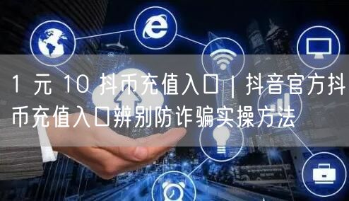 1 元 10 抖币充值入口｜抖音官方抖币充值入口辨别防诈骗实操方法