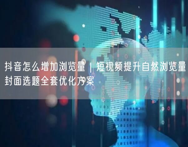 抖音怎么增加浏览量｜短视频提升自然浏览量封面选题全套优化方案