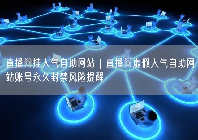 直播间挂人气自助网站｜直播间虚假人气自助网站账号永久封禁风险提醒