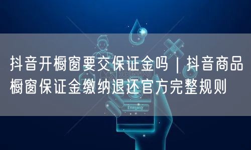 抖音开橱窗要交保证金吗｜抖音商品橱窗保证金缴纳退还官方完整规则