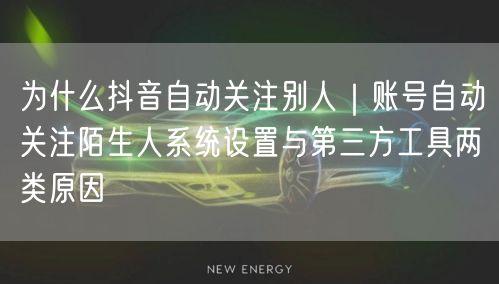 为什么抖音自动关注别人｜账号自动关注陌生人系统设置与第三方工具两类原因