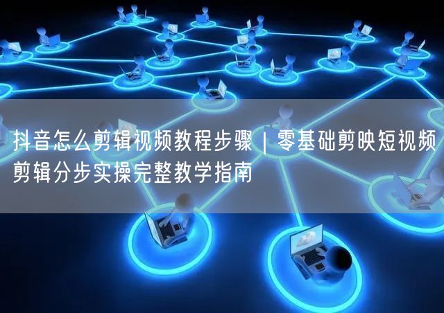 抖音怎么剪辑视频教程步骤｜零基础剪映短视频剪辑分步实操完整教学指南