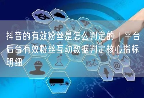 抖音的有效粉丝是怎么判定的｜平台后台有效粉丝互动数据判定核心指标明细