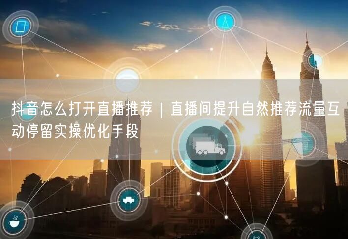 抖音怎么打开直播推荐｜直播间提升自然推荐流量互动停留实操优化手段