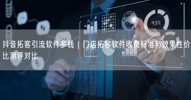 抖音拓客引流软件多钱｜门店拓客软件收费标准与效果性价比测评对比