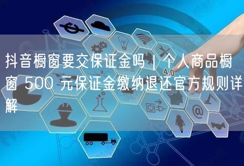 抖音橱窗要交保证金吗｜个人商品橱窗 500 元保证金缴纳退还官方规则详解