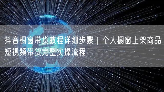 抖音橱窗带货教程详细步骤｜个人橱窗上架商品短视频带货完整实操流程