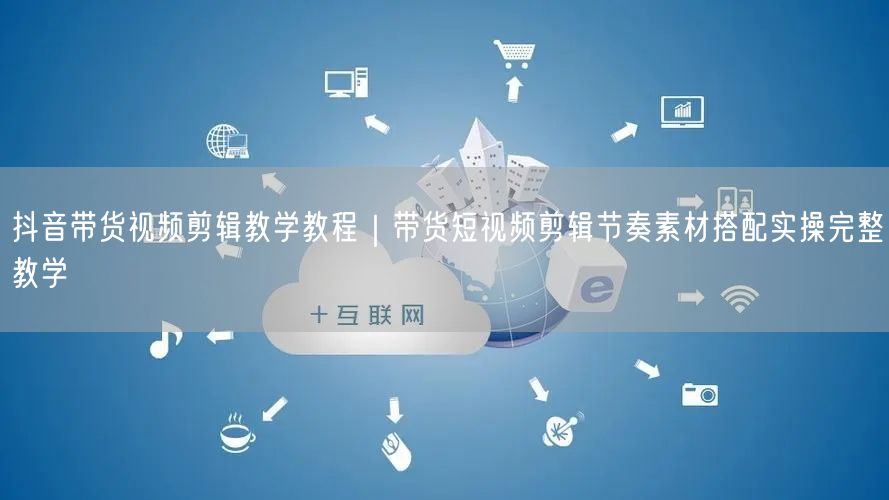 抖音带货视频剪辑教学教程｜带货短视频剪辑节奏素材搭配实操完整教学