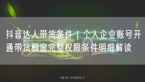 抖音达人带货条件｜个人企业账号开通带货橱窗完整权限条件明细解读