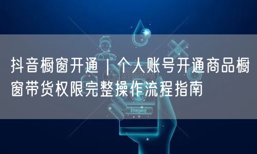 抖音橱窗开通｜个人账号开通商品橱窗带货权限完整操作流程指南