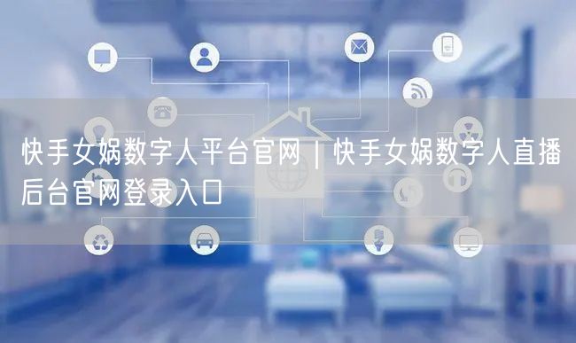 快手女娲数字人平台官网｜快手女娲数字人直播后台官网登录入口