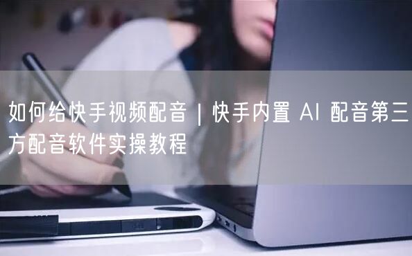 如何给快手视频配音｜快手内置 AI 配音第三方配音软件实操教程