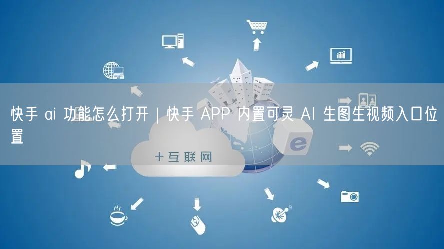快手 ai 功能怎么打开｜快手 APP 内置可灵 AI 生图生视频入口位置
