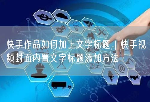 快手作品如何加上文字标题｜快手视频封面内置文字标题添加方法
