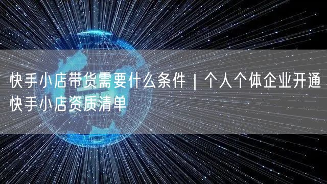 快手小店带货需要什么条件｜个人个体企业开通快手小店资质清单