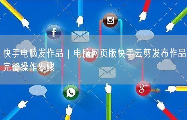 快手电脑发作品｜电脑网页版快手云剪发布作品完整操作步骤