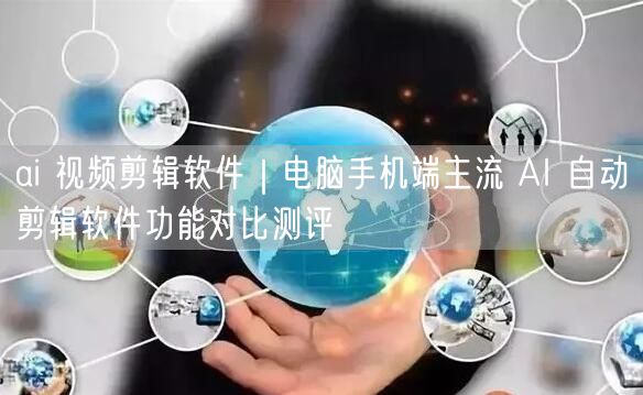 ai 视频剪辑软件｜电脑手机端主流 AI 自动剪辑软件功能对比测评