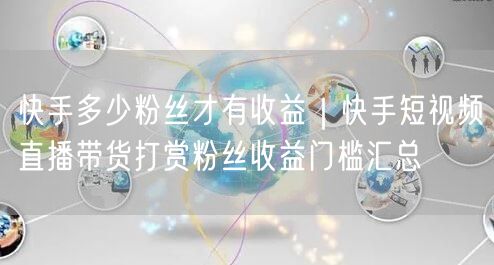 快手多少粉丝才有收益｜快手短视频直播带货打赏粉丝收益门槛汇总