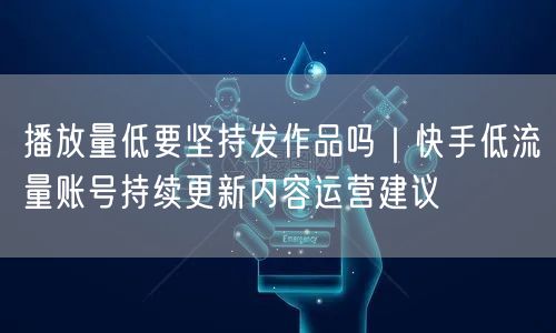 播放量低要坚持发作品吗｜快手低流量账号持续更新内容运营建议