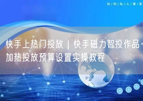 快手上热门投放｜快手磁力智投作品加热投放预算设置实操教程
