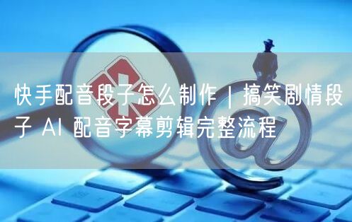 快手配音段子怎么制作｜搞笑剧情段子 AI 配音字幕剪辑完整流程