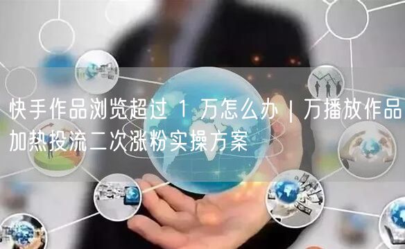 快手作品浏览超过 1 万怎么办｜万播放作品加热投流二次涨粉实操方案