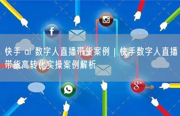 快手 ai 数字人直播带货案例｜快手数字人直播带货高转化实操案例解析
