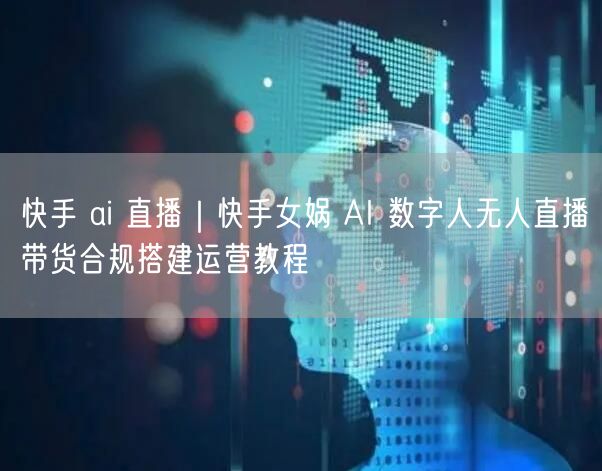 快手 ai 直播｜快手女娲 AI 数字人无人直播带货合规搭建运营教程