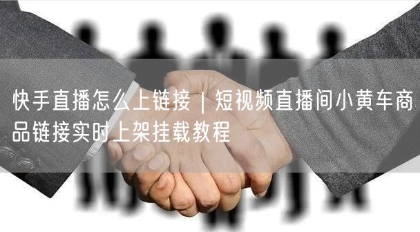 快手直播怎么上链接｜短视频直播间小黄车商品链接实时上架挂载教程
