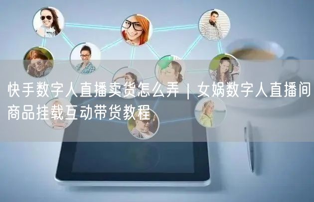 快手数字人直播卖货怎么弄｜女娲数字人直播间商品挂载互动带货教程