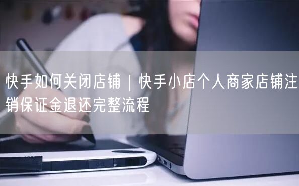 快手如何关闭店铺｜快手小店个人商家店铺注销保证金退还完整流程