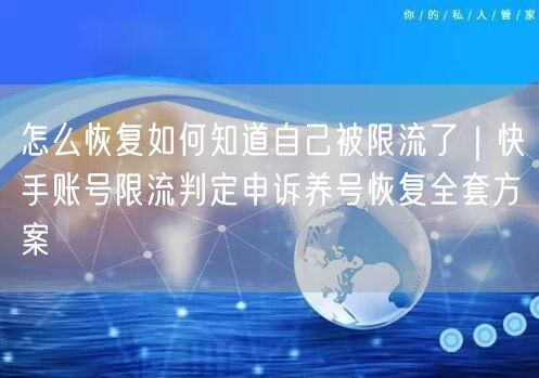 怎么恢复如何知道自己被限流了｜快手账号限流判定申诉养号恢复全套方案