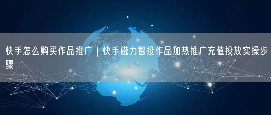 快手怎么购买作品推广｜快手磁力智投作品加热推广充值投放实操步骤
