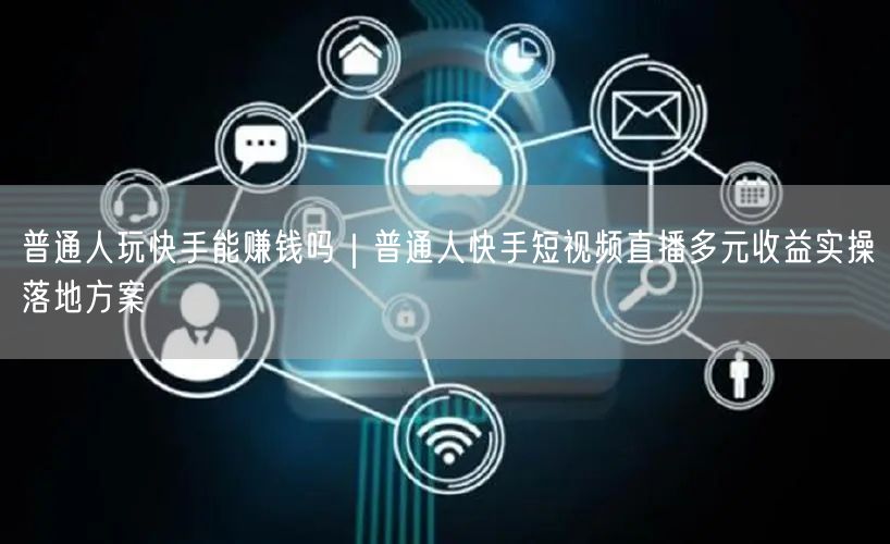 普通人玩快手能赚钱吗｜普通人快手短视频直播多元收益实操落地方案