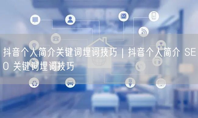 抖音个人简介关键词埋词技巧｜抖音个人简介 SEO 关键词埋词技巧