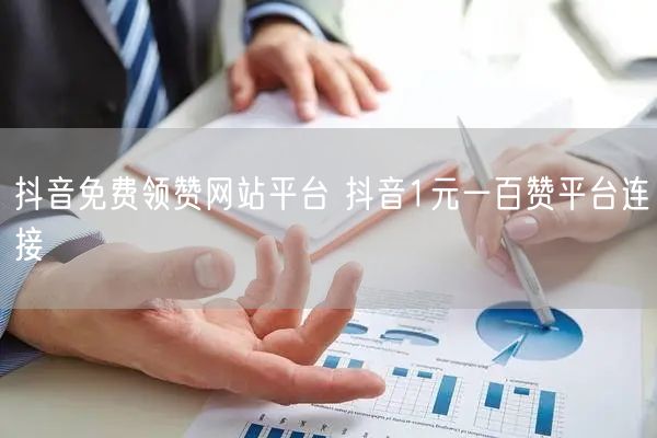抖音免费领赞网站平台 抖音1元一百赞平台连接