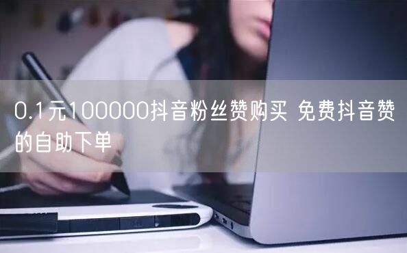 0.1元100000抖音粉丝赞购买 免费抖音赞的自助下单