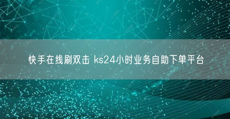 快手在线刷双击 ks24小时业务自助下单平台