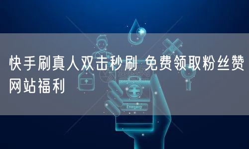 快手刷真人双击秒刷 免费领取粉丝赞网站福利