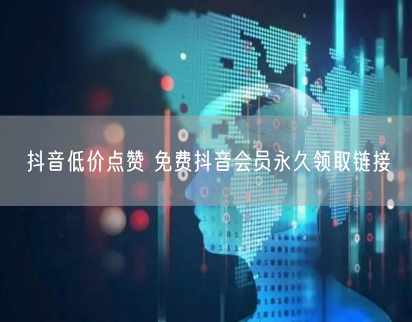 抖音低价点赞 免费抖音会员永久领取链接