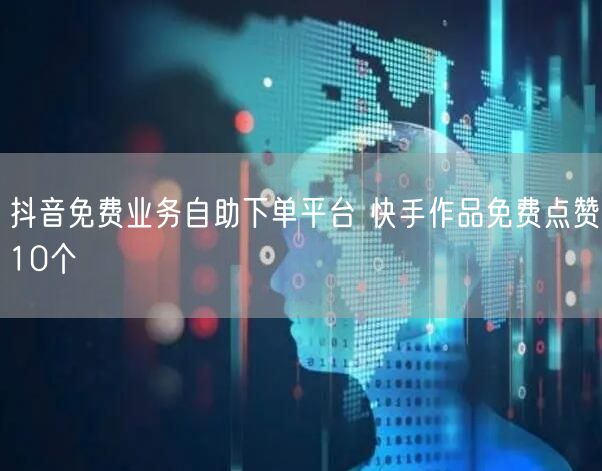 抖音免费业务自助下单平台 快手作品免费点赞10个