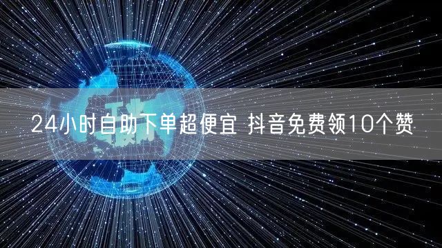 24小时自助下单超便宜 抖音免费领10个赞